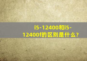 i5-12400和i5-12400f的区别是什么?