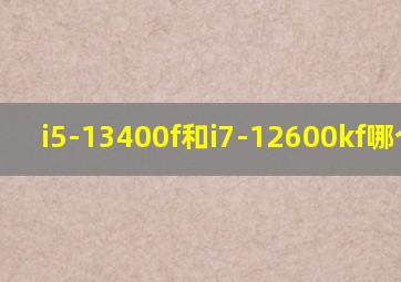 i5-13400f和i7-12600kf哪个好?