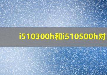 i510300h和i510500h对比?