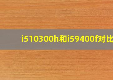 i510300h和i59400f对比?