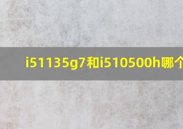 i51135g7和i510500h哪个好?