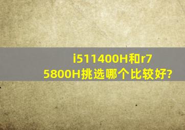 i511400H和r7 5800H挑选哪个比较好?