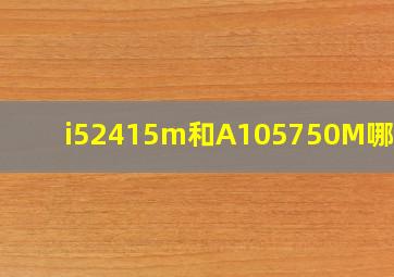 i52415m和A105750M哪个好