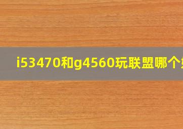 i53470和g4560玩联盟哪个好?