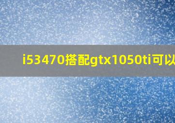 i53470搭配gtx1050ti可以吗(