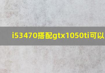 i53470搭配gtx1050ti可以吗?