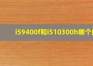 i59400f和i510300h哪个好(