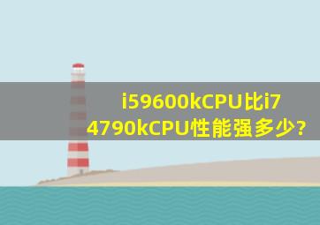 i59600kCPU比i74790kCPU性能强多少?