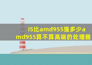 i5比amd955强多少amd955算不算高端的处理器