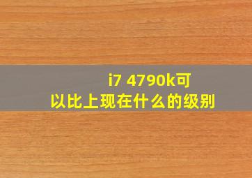 i7 4790k可以比上现在什么的级别