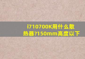 i710700K用什么散热器?150mm高度以下