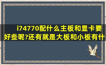 i74770配什么主板和显卡要好些呢?还有就是大板和小板有什么明显...