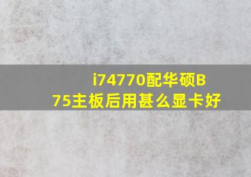 i74770配华硕B75主板后用甚么显卡好