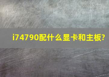 i74790配什么显卡和主板?