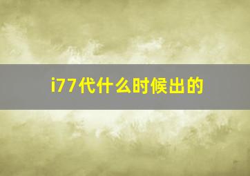 i77代什么时候出的