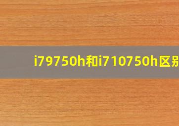 i79750h和i710750h区别?