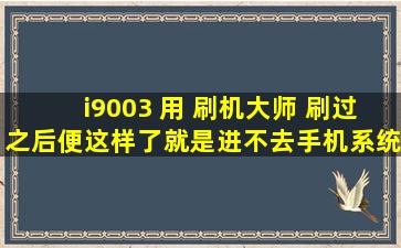 i9003 用 刷机大师 刷过之后便这样了,就是进不去手机系统,这是怎么...