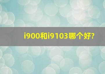 i900和i9103哪个好?