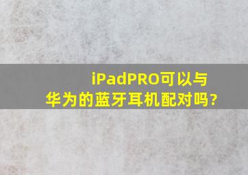 iPadPRO可以与华为的蓝牙耳机配对吗?
