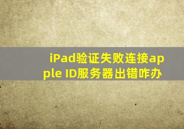 iPad验证失败连接apple ID服务器出错咋办