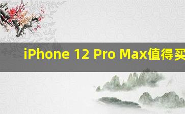 iPhone 12 Pro Max值得买吗?