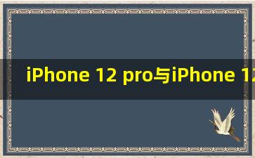 iPhone 12 pro与iPhone 12 pro Max的区别有哪些?