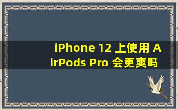 iPhone 12 上使用 AirPods Pro 会更爽吗 