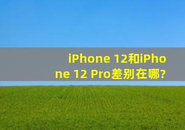 iPhone 12和iPhone 12 Pro差别在哪?