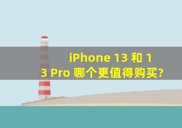 iPhone 13 和 13 Pro 哪个更值得购买?