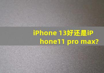 iPhone 13好还是iPhone11 pro max?