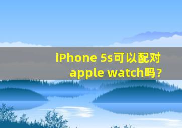 iPhone 5s可以配对apple watch吗?