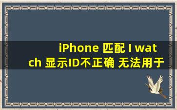 iPhone 匹配 I watch 显示ID不正确 无法用于解锁此设备 用的是同一个ID