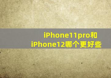 iPhone11pro和iPhone12哪个更好些