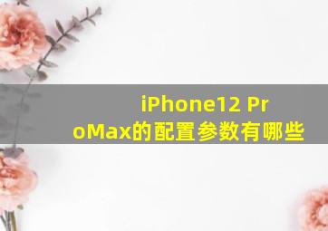 iPhone12 ProMax的配置参数有哪些