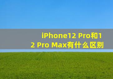 iPhone12 Pro和12 Pro Max有什么区别
