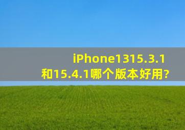 iPhone13,15.3.1和15.4.1哪个版本好用?