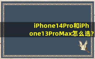 iPhone14Pro和iPhone13ProMax怎么选?