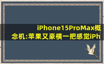 iPhone15ProMax概念机:苹果又豪横一把感觉iPhone14不值得等待