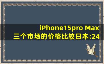 iPhone15pro Max 三个市场的价格比较日本:249800日元,叠加退税10%...