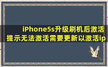 iPhone5s升级刷机后,激活提示无法激活,需要更新以激活iphone。请问...