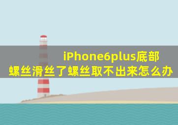 iPhone6plus底部螺丝滑丝了螺丝取不出来怎么办(