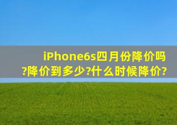 iPhone6s四月份降价吗?降价到多少?什么时候降价?