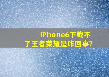 iPhone6下载不了王者荣耀是咋回事?