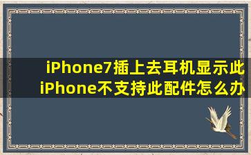 iPhone7插上去耳机显示此iPhone不支持此配件怎么办(