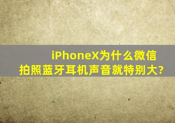 iPhoneX为什么微信拍照蓝牙耳机声音就特别大?