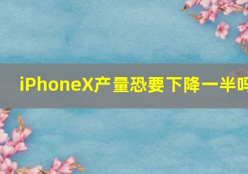 iPhoneX产量恐要下降一半吗(