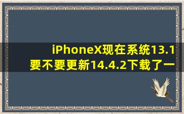 iPhoneX现在系统13.1要不要更新14.4.2,下载了一直没安装,占内存...