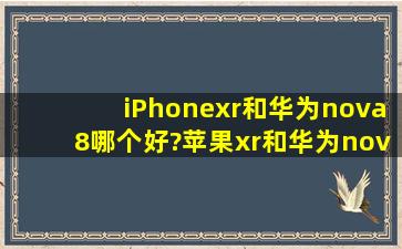 iPhonexr和华为nova8哪个好?苹果xr和华为nova8参数配置对比