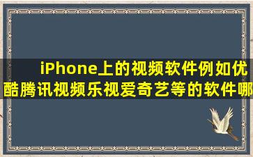 iPhone上的视频软件,例如优酷、腾讯视频、乐视、爱奇艺等的软件哪...