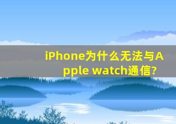 iPhone为什么无法与Apple watch通信?